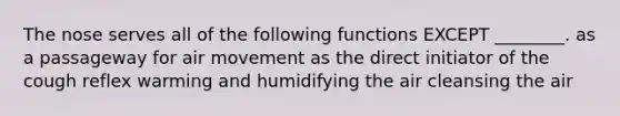 The nose serves all of the following functions EXCEPT ________. as a passageway for air movement as the direct initiator of the cough reflex warming and humidifying the air cleansing the air