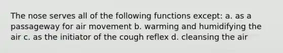 The nose serves all of the following functions except: a. as a passageway for air movement b. warming and humidifying the air c. as the initiator of the cough reflex d. cleansing the air