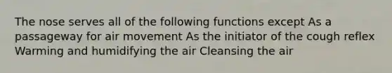 The nose serves all of the following functions except As a passageway for air movement As the initiator of the cough reflex Warming and humidifying the air Cleansing the air