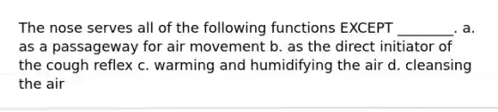 The nose serves all of the following functions EXCEPT ________. a. as a passageway for air movement b. as the direct initiator of the cough reflex c. warming and humidifying the air d. cleansing the air