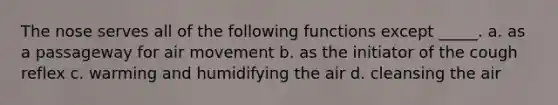 The nose serves all of the following functions except _____. a. as a passageway for air movement b. as the initiator of the cough reflex c. warming and humidifying the air d. cleansing the air