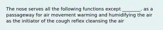 The nose serves all the following functions except ________. as a passageway for air movement warming and humidifying the air as the initiator of the cough reflex cleansing the air