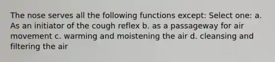 The nose serves all the following functions except: Select one: a. As an initiator of the cough reflex b. as a passageway for air movement c. warming and moistening the air d. cleansing and filtering the air