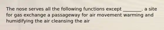 The nose serves all the following functions except ________. a site for gas exchange a passageway for air movement warming and humidifying the air cleansing the air