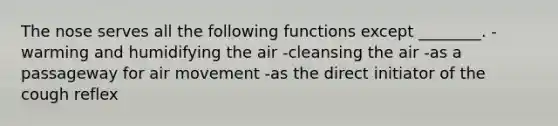 The nose serves all the following functions except ________. -warming and humidifying the air -cleansing the air -as a passageway for air movement -as the direct initiator of the cough reflex