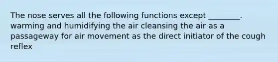 The nose serves all the following functions except ________. warming and humidifying the air cleansing the air as a passageway for air movement as the direct initiator of the cough reflex