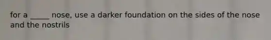 for a _____ nose, use a darker foundation on the sides of the nose and the nostrils