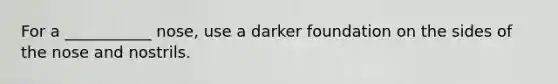 For a ___________ nose, use a darker foundation on the sides of the nose and nostrils.