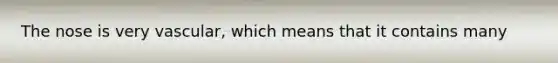 The nose is very vascular, which means that it contains many