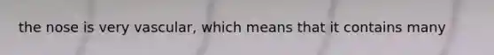 the nose is very vascular, which means that it contains many