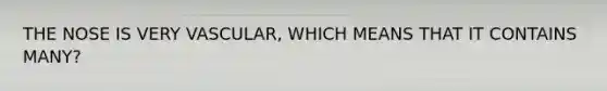 THE NOSE IS VERY VASCULAR, WHICH MEANS THAT IT CONTAINS MANY?