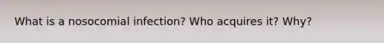 What is a nosocomial infection? Who acquires it? Why?