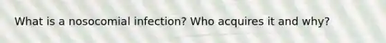 What is a nosocomial infection? Who acquires it and why?