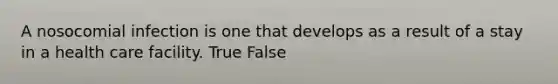 A nosocomial infection is one that develops as a result of a stay in a health care facility. True False