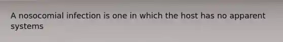 A nosocomial infection is one in which the host has no apparent systems