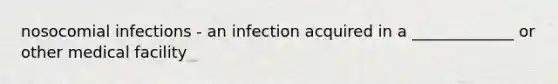 nosocomial infections - an infection acquired in a _____________ or other medical facility