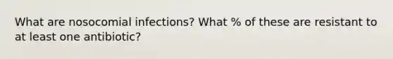 What are nosocomial infections? What % of these are resistant to at least one antibiotic?