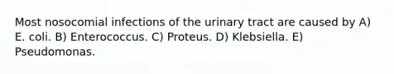 Most nosocomial infections of the urinary tract are caused by A) E. coli. B) Enterococcus. C) Proteus. D) Klebsiella. E) Pseudomonas.