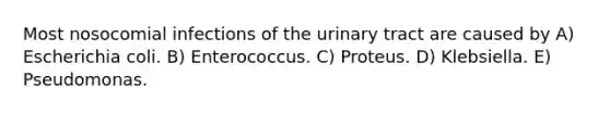 Most nosocomial infections of the urinary tract are caused by A) Escherichia coli. B) Enterococcus. C) Proteus. D) Klebsiella. E) Pseudomonas.