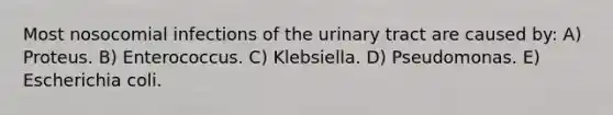 Most nosocomial infections of the urinary tract are caused by: A) Proteus. B) Enterococcus. C) Klebsiella. D) Pseudomonas. E) Escherichia coli.