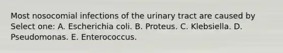 Most nosocomial infections of the urinary tract are caused by Select one: A. Escherichia coli. B. Proteus. C. Klebsiella. D. Pseudomonas. E. Enterococcus.