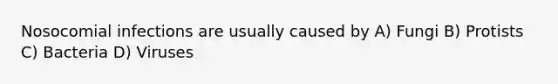 Nosocomial infections are usually caused by A) Fungi B) Protists C) Bacteria D) Viruses