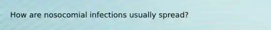 How are nosocomial infections usually spread?