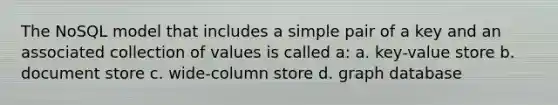 The NoSQL model that includes a simple pair of a key and an associated collection of values is called a: a. key-value store b. document store c. wide-column store d. graph database