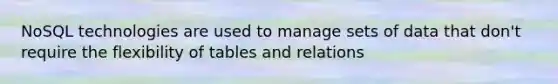 NoSQL technologies are used to manage sets of data that don't require the flexibility of tables and relations