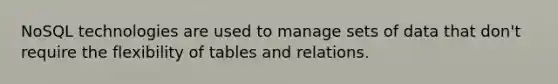 NoSQL technologies are used to manage sets of data that don't require the flexibility of tables and relations.