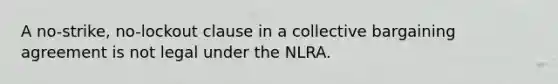 A no-strike, no-lockout clause in a collective bargaining agreement is not legal under the NLRA.