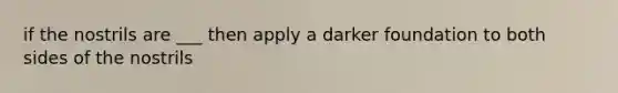 if the nostrils are ___ then apply a darker foundation to both sides of the nostrils