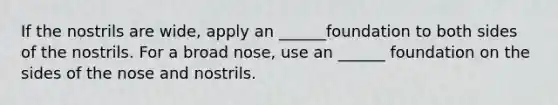 If the nostrils are wide, apply an ______foundation to both sides of the nostrils. For a broad nose, use an ______ foundation on the sides of the nose and nostrils.