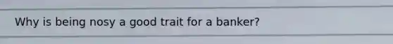 Why is being nosy a good trait for a banker?