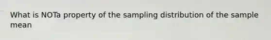 What is NOTa property of the sampling distribution of the sample mean