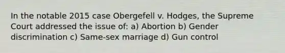 In the notable 2015 case Obergefell v. Hodges, the Supreme Court addressed the issue of: a) Abortion b) Gender discrimination c) Same-sex marriage d) Gun control