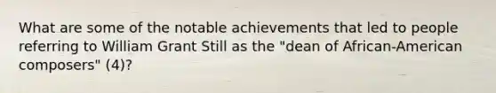 What are some of the notable achievements that led to people referring to William Grant Still as the "dean of African-American composers" (4)?