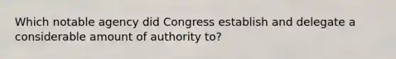 Which notable agency did Congress establish and delegate a considerable amount of authority to?