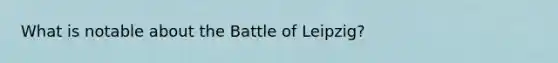 What is notable about the Battle of Leipzig?