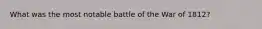 What was the most notable battle of the War of 1812?