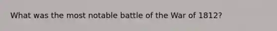 What was the most notable battle of the War of 1812?