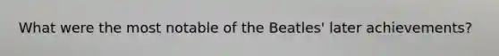 What were the most notable of the Beatles' later achievements?