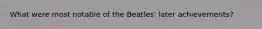 What were most notable of the Beatles' later achievements?