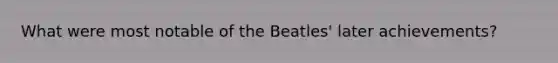 What were most notable of the Beatles' later achievements?