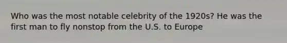 Who was the most notable celebrity of the 1920s? He was the first man to fly nonstop from the U.S. to Europe