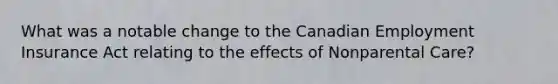 What was a notable change to the Canadian Employment Insurance Act relating to the effects of Nonparental Care?