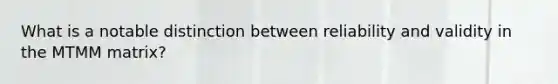 What is a notable distinction between reliability and validity in the MTMM matrix?