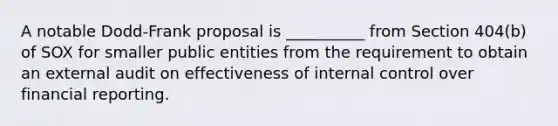 A notable Dodd-Frank proposal is __________ from Section 404(b) of SOX for smaller public entities from the requirement to obtain an external audit on effectiveness of internal control over financial reporting.