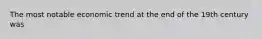 The most notable economic trend at the end of the 19th century was