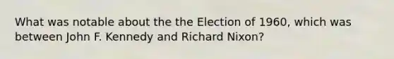 What was notable about the the Election of 1960, which was between John F. Kennedy and Richard Nixon?